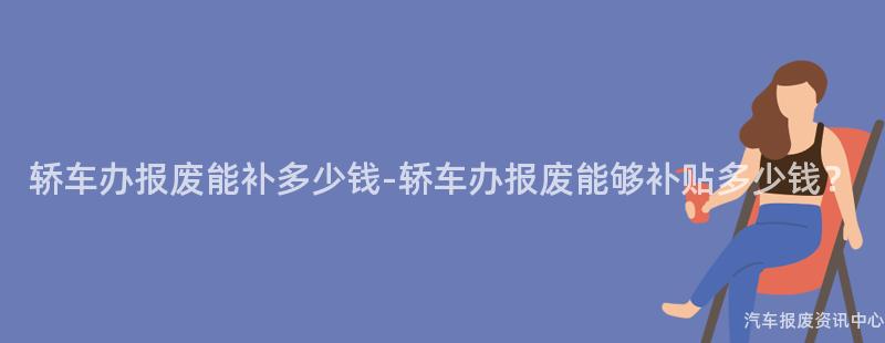 轿车办报废能补多少钱-轿车办报废能够补贴多少钱？
