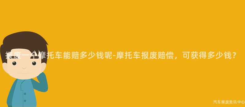 报废一个摩托车能赔多少钱呢-摩托车报废赔偿，可获得多少钱？