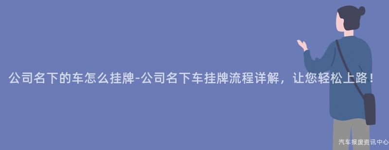 公司名下的车怎么挂牌-公司名下车挂牌流程详解，让您轻松上路！