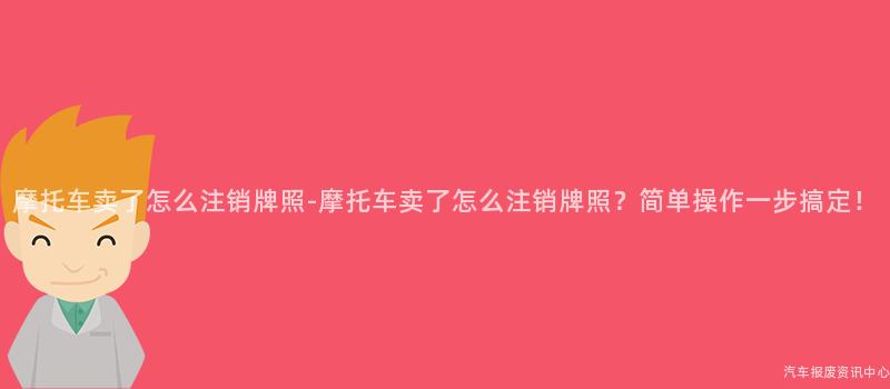 摩托车卖了怎么注销牌照-摩托车卖了怎么注销牌照？简单操作一步搞定！