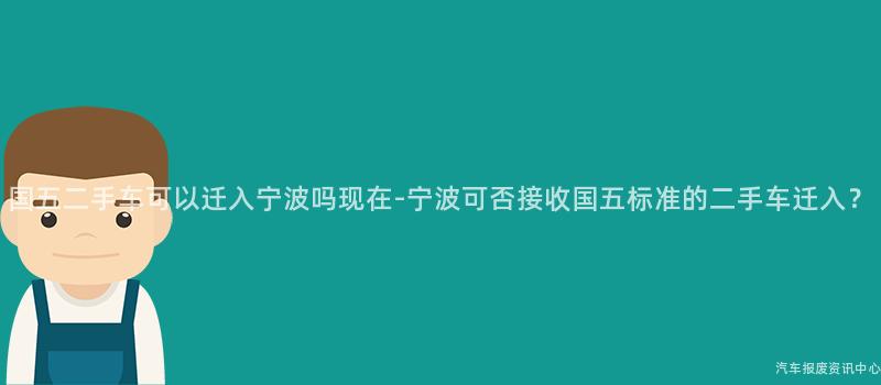 国五二手车可以迁入宁波吗现在-宁波可否接收国五标准的二手车迁入？