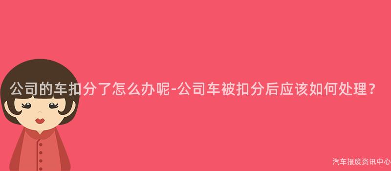 公司的车扣分了怎么办呢-公司车被扣分后应该如何处理？