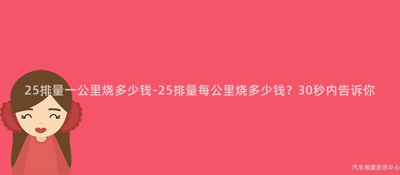 25排量一公里烧多少钱-25排量每公里烧多少钱？30秒内告诉你