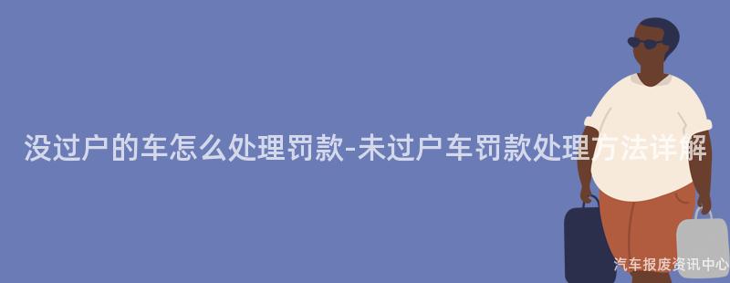 没过户的车怎么处理罚款-未过户车罚款处理方法详解