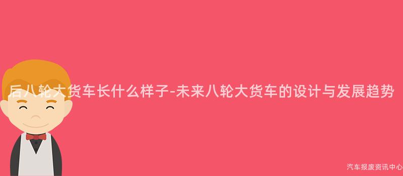 后八轮大货车长什么样子-未来八轮大货车的设计与发展趋势