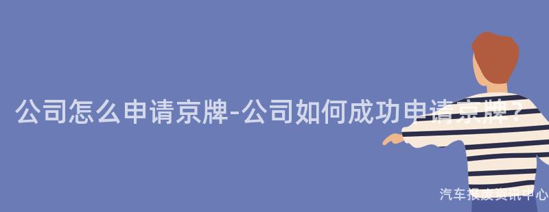 公司怎么申请京牌-公司如何成功申请京牌？