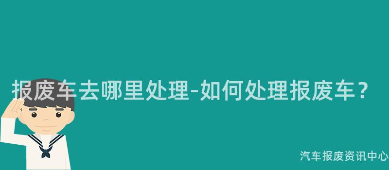 报废车去哪里处理-如何处理报废车？