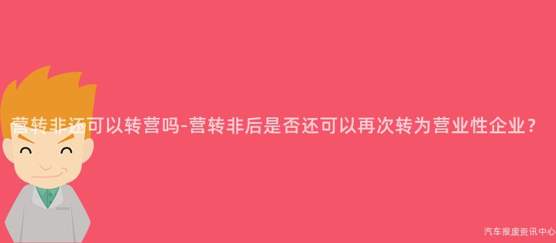 营转非还可以转营吗-营转非后是否还可以再次转为营业性企业？
