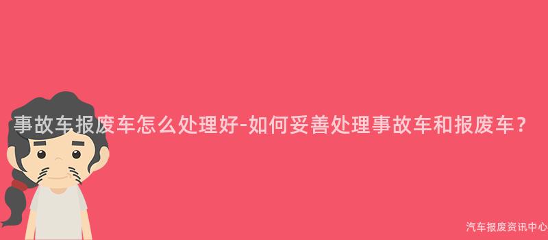 事故车报废车怎么处理好-如何妥善处理事故车和报废车？