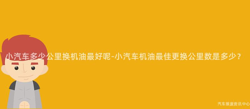 小汽车多少公里换机油最好呢-小汽车机油最佳更换公里数是多少？