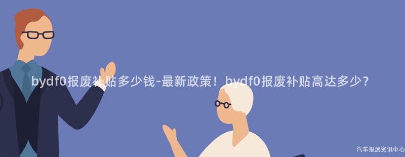 bydf0报废补贴多少钱-最新政策！bydf0报废补贴高达多少？