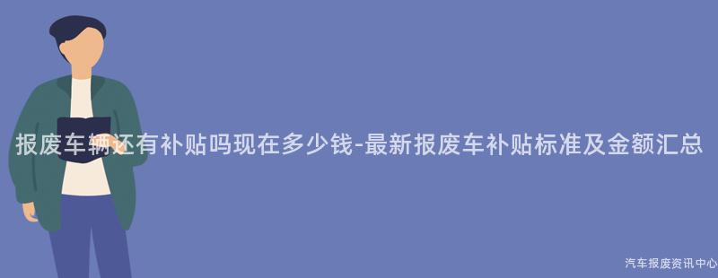 报废车辆还有补贴吗现在多少钱-最新报废车补贴标准及金额汇总