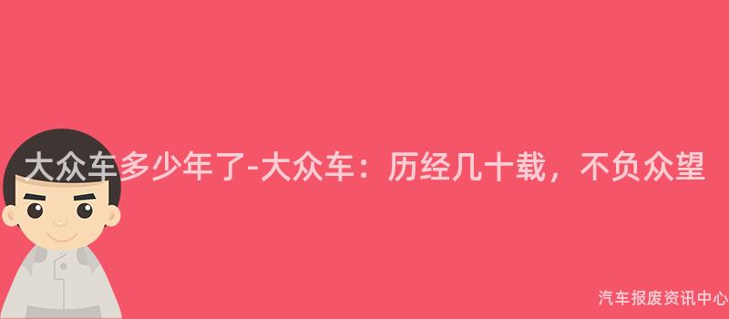 大众车多少年了-大众车：历经几十载，不负众望