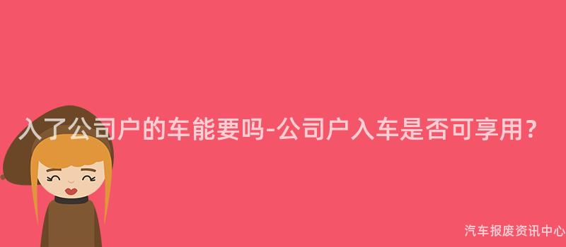 入了公司户的车能要吗-公司户入车是否可享用？