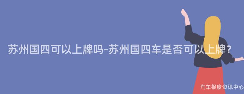 苏州国四可以上牌吗-苏州国四车是否可以上牌？