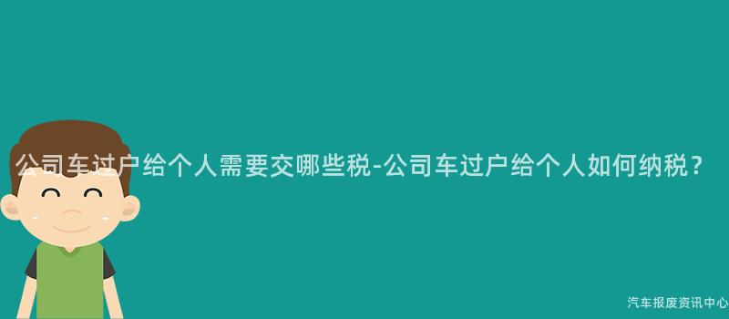 公司车过户给个人需要交哪些税-公司车过户给个人如何纳税？