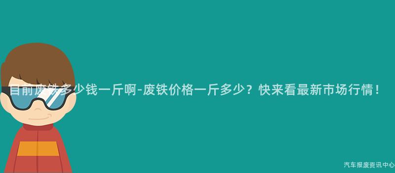 目前废铁多少钱一斤啊-废铁价格一斤多少？快来看最新市场行情！
