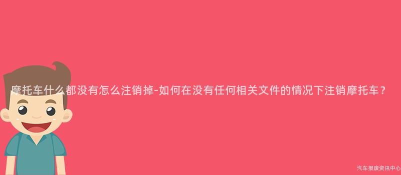 摩托车什么都没有怎么注销掉-如何在没有任何相关文件的情况下注销摩托车？