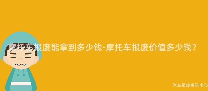 摩托车报废能拿到多少钱-摩托车报废价值多少钱？