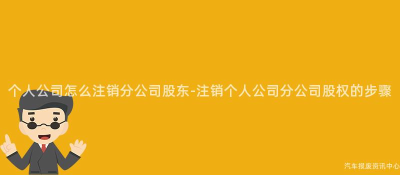 个人公司怎么注销分公司股东-注销个人公司分公司股权的步骤