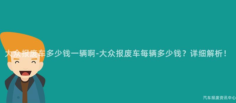 大众报废车多少钱一辆啊-大众报废车每辆多少钱？详细解析！