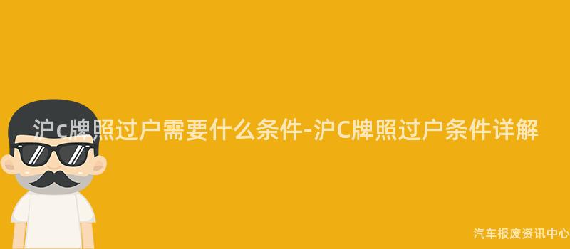 沪c牌照过户需要什么条件-沪C牌照过户条件详解