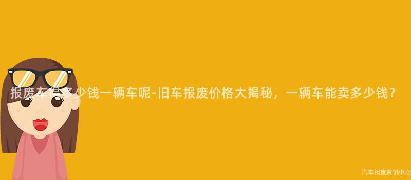 报废车得多少钱一辆车呢-旧车报废价格大揭秘，一辆车能卖多少钱？