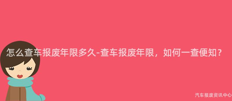 怎么查车报废年限多久-查车报废年限，如何一查便知？