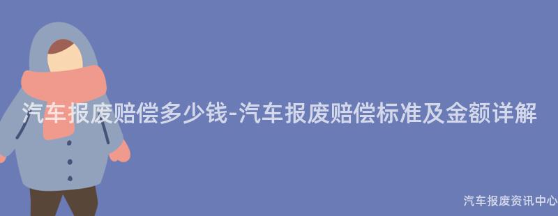 汽车报废赔偿多少钱-汽车报废赔偿标准及金额详解