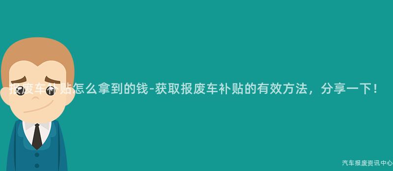 报废车补贴怎么拿到的钱-获取报废车补贴的有效方法，分享一下！