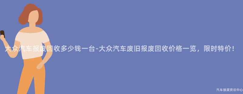 大众汽车报废回收多少钱一台-大众汽车废旧报废回收价格一览，限时特价！