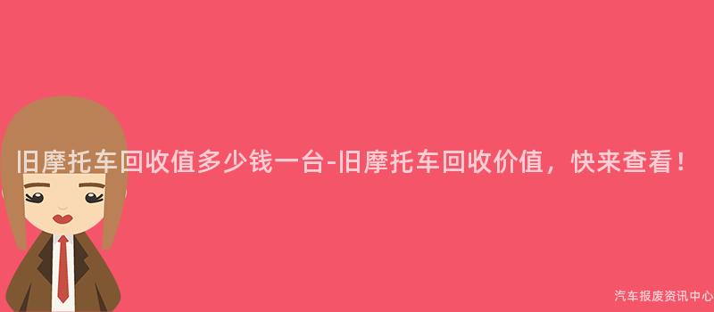 旧摩托车回收值多少钱一台-旧摩托车回收价值，快来查看！
