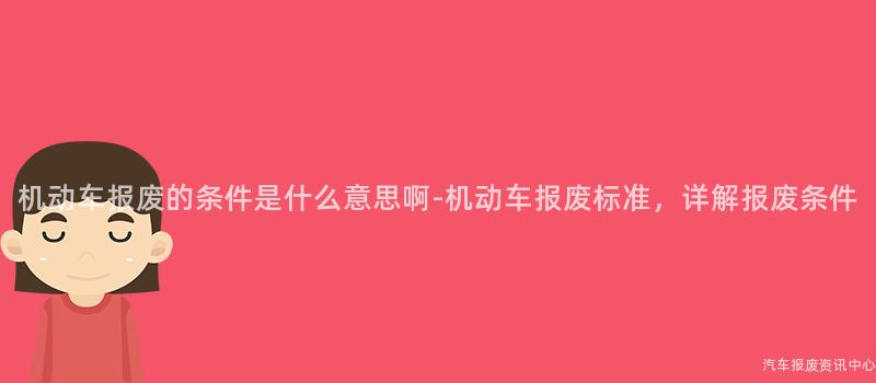 机动车报废的条件是什么意思啊-机动车报废标准，详解报废条件