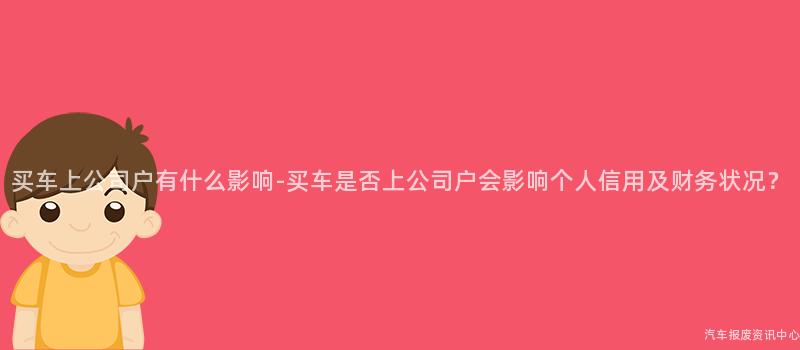 买车上公司户有什么影响-买车是否上公司户会影响个人信用及财务状况？