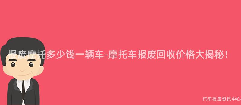报废摩托多少钱一辆车-摩托车报废回收价格大揭秘！