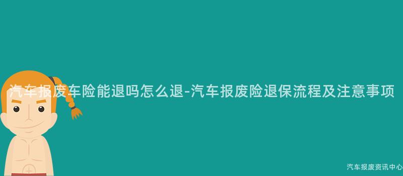 汽车报废车险能退吗怎么退-汽车报废险退保流程及注意事项