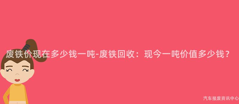 废铁价现在多少钱一吨-废铁回收：现今一吨价值多少钱？