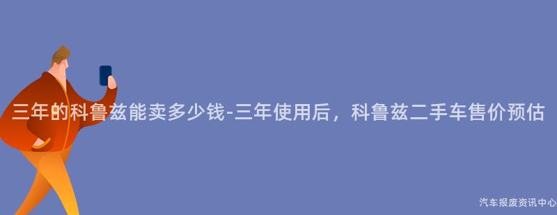 三年的科鲁兹能卖多少钱-三年使用后，科鲁兹二手车售价预估