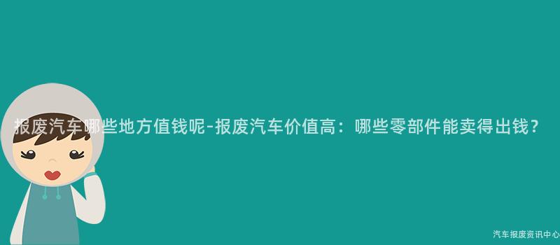 报废汽车哪些地方值钱呢-报废汽车价值高：哪些零部件能卖得出钱？