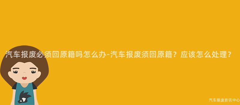 汽车报废必须回原籍吗怎么办-汽车报废须回原籍？应该怎么处理？