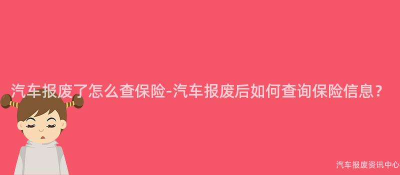 汽车报废了怎么查保险-汽车报废后如何查询保险信息？