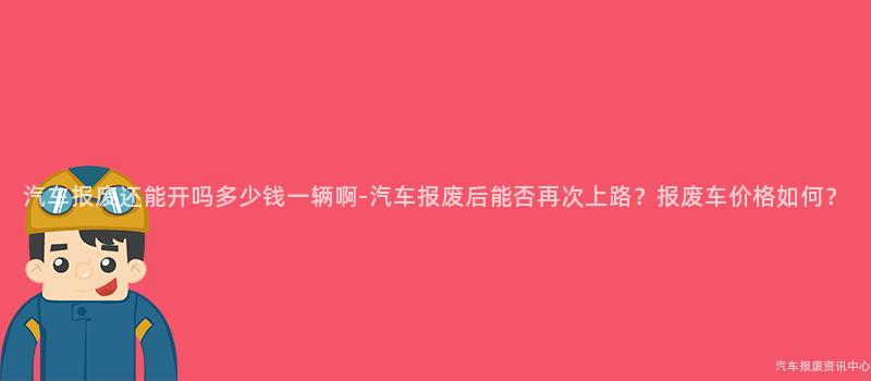 汽车报废还能开吗多少钱一辆啊-汽车报废后能否再次上路？报废车价格如何？