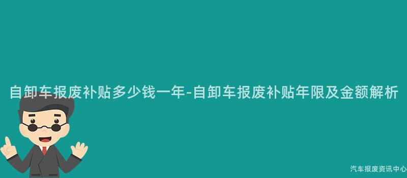 自卸车报废补贴多少钱一年-自卸车报废补贴年限及金额解析