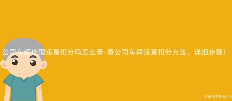 公司车辆处理违章扣分吗怎么查-查公司车辆违章扣分方法，详细步骤！