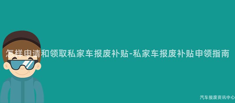 怎样申请和领取私家车报废补贴-私家车报废补贴申领指南
