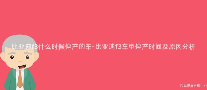 比亚迪f3什么时候停产的车-比亚迪f3车型停产时间及原因分析