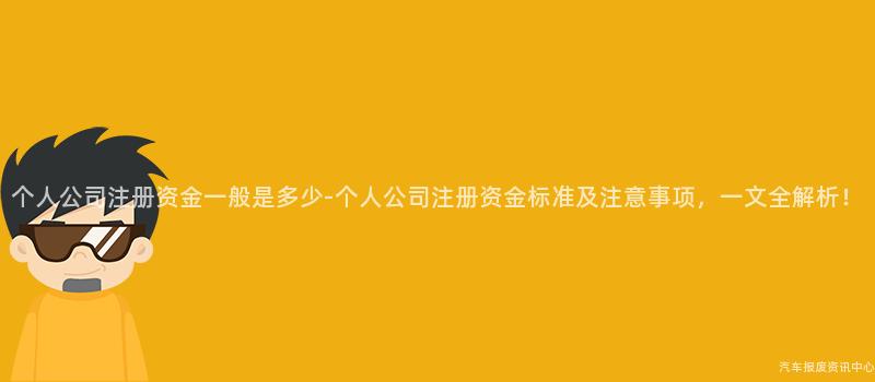 个人公司注册资金一般是多少-个人公司注册资金标准及注意事项，一文全解析！