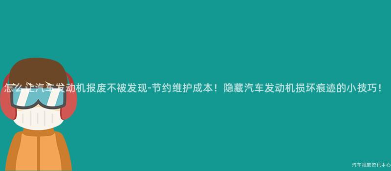 怎么让汽车发动机报废不被发现-节约维护成本！隐藏汽车发动机损坏痕迹的小技巧！
