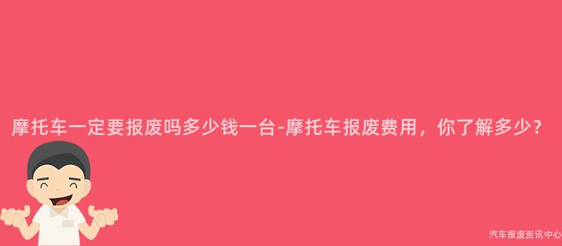 摩托车一定要报废吗多少钱一台-摩托车报废费用，你了解多少？
