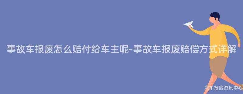 事故车报废怎么赔付给车主呢-事故车报废赔偿方式详解